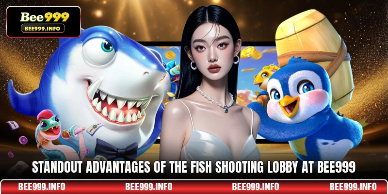 Standout advantages of the fish shooting lobby at Bee999